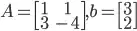 A = \begin{bmatrix} 1 & 1 \  3 & -4 \end{bmatrix}, b = \begin{bmatrix} 3 \  2 \end{bmatrix}