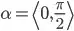 \alpha = \left \langle 0, \frac{\pi}{2} \right \rangle