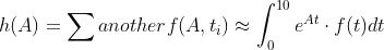 h(A)=\sum anotherf(A,t_{i}) \approx \int_{0}^{10}e^{At}\cdot f(t)dt