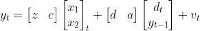 y_{t}=\begin{bmatrix}z&c\end{bmatrix}\begin{bmatrix}x_1\\x_2\end{bmatrix}_{t}+\begin{bmatrix}d&a\end{bmatrix}\begin{bmatrix}d_t\\y_{t-1}\end{bmatrix}+v_{t}